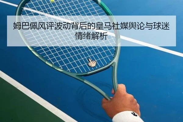 姆巴佩风评波动背后的皇马社媒舆论与球迷情绪解析