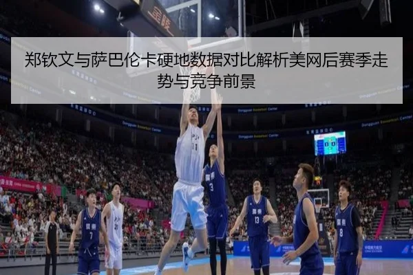 郑钦文与萨巴伦卡硬地数据对比解析美网后赛季走势与竞争前景